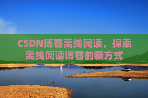 CSDN博客离线阅读，探索离线阅读博客的新方式